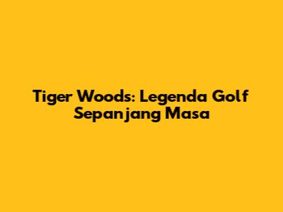Tiger Woods: Legenda Golf Sepanjang Masa