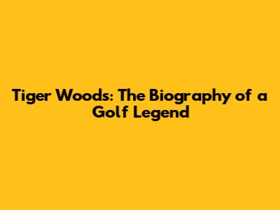 Tiger Woods: The Biography of a Golf Legend