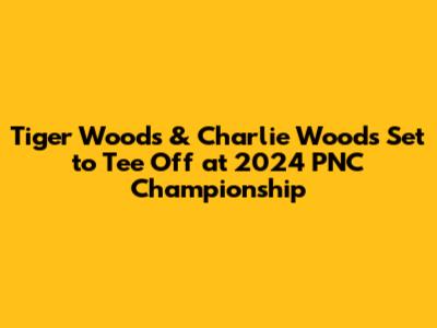 Tiger Woods & Charlie Woods Set to Tee Off at 2024 PNC Championship