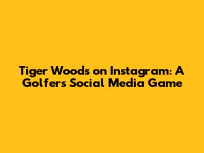 Tiger Woods on Instagram: A Golfer's Social Media Game