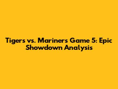 Tigers vs. Mariners Game 5: Epic Showdown Analysis