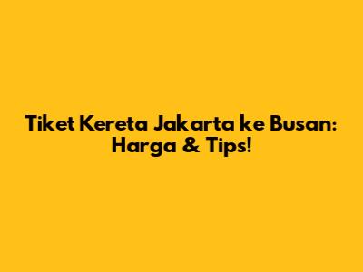 Tiket Kereta Jakarta ke Busan: Harga & Tips!