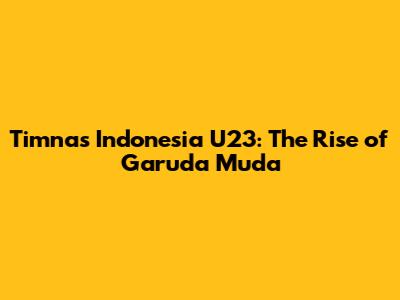 Timnas Indonesia U23: The Rise of Garuda Muda