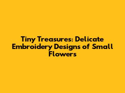 Tiny Treasures: Delicate Embroidery Designs of Small Flowers