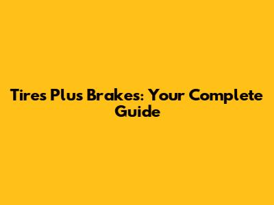 Tires Plus Brakes: Your Complete Guide