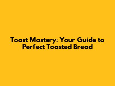 Toast Mastery: Your Guide to Perfect Toasted Bread