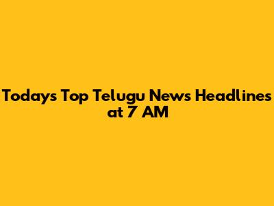 Today's Top Telugu News Headlines at 7 AM