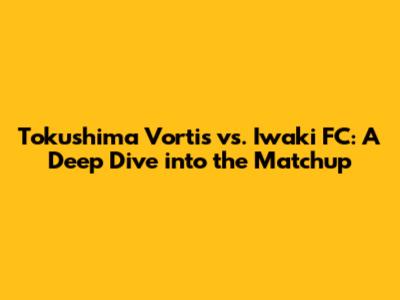 Tokushima Vortis vs. Iwaki FC: A Deep Dive into the Matchup