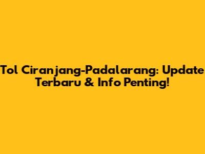 Tol Ciranjang-Padalarang: Update Terbaru & Info Penting!