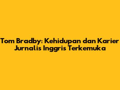 Tom Bradby: Kehidupan dan Karier Jurnalis Inggris Terkemuka