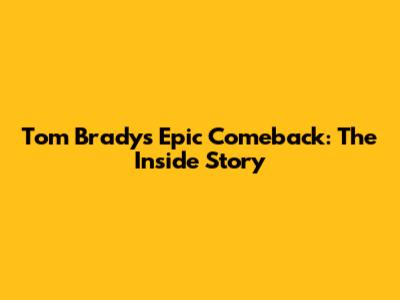 Tom Brady's Epic Comeback: The Inside Story