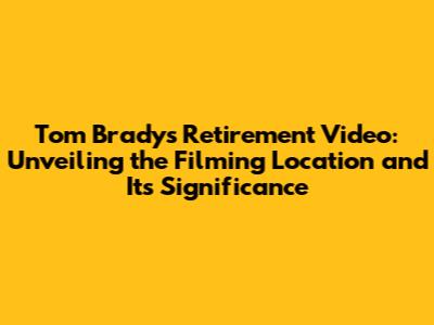 Tom Brady's Retirement Video: Unveiling the Filming Location and Its Significance