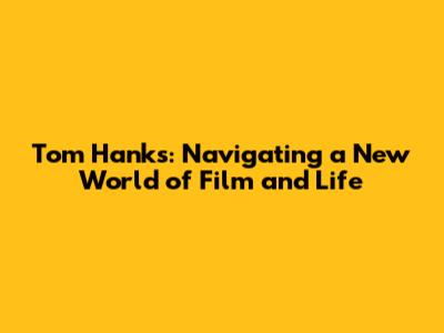 Tom Hanks: Navigating a New World of Film and Life
