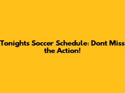 Tonight's Soccer Schedule: Don't Miss the Action!