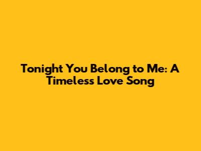 Tonight You Belong to Me: A Timeless Love Song