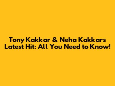 Tony Kakkar & Neha Kakkar's Latest Hit: All You Need to Know!