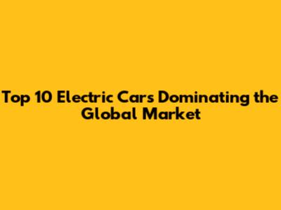 Top 10 Electric Cars Dominating the Global Market