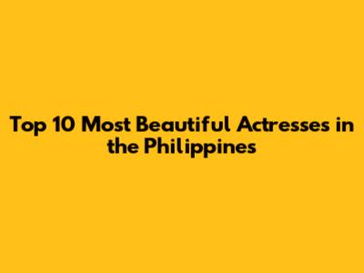 Top 10 Most Beautiful Actresses in the Philippines
