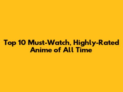 Top 10 Must-Watch, Highly-Rated Anime of All Time