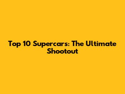 Top 10 Supercars: The Ultimate Shootout
