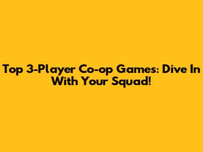 Top 3-Player Co-op Games: Dive In With Your Squad!