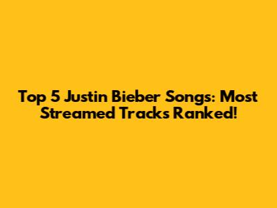 Top 5 Justin Bieber Songs: Most Streamed Tracks Ranked!