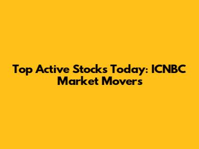 Top Active Stocks Today: ICNBC Market Movers