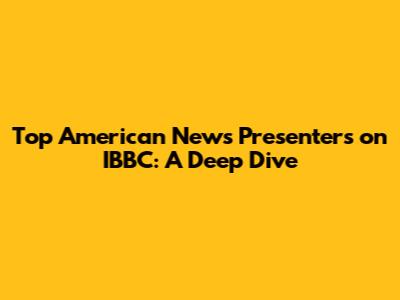 Top American News Presenters on IBBC: A Deep Dive