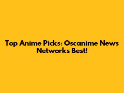 Top Anime Picks: Oscanime News Network's Best!