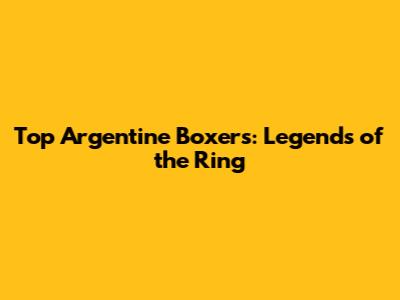 Top Argentine Boxers: Legends of the Ring