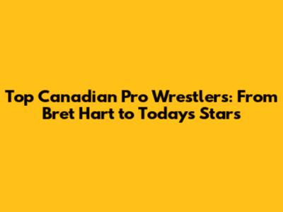 Top Canadian Pro Wrestlers: From Bret Hart to Today's Stars