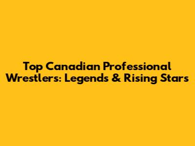 Top Canadian Professional Wrestlers: Legends & Rising Stars