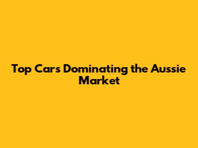 Top Cars Dominating the Aussie Market