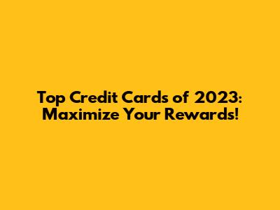Top Credit Cards of 2023: Maximize Your Rewards!