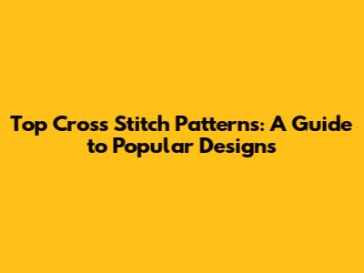 Top Cross Stitch Patterns: A Guide to Popular Designs