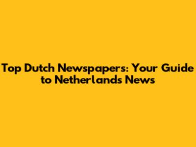 Top Dutch Newspapers: Your Guide to Netherlands News