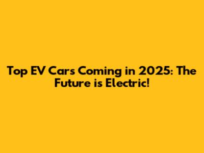 Top EV Cars Coming in 2025: The Future is Electric!