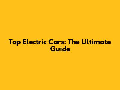 Top Electric Cars: The Ultimate Guide