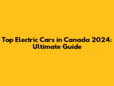 Top Electric Cars in Canada 2024: Ultimate Guide