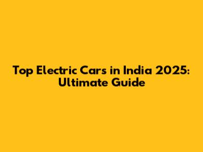 Top Electric Cars in India 2025: Ultimate Guide