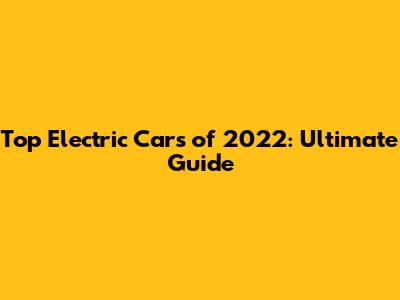 Top Electric Cars of 2022: Ultimate Guide