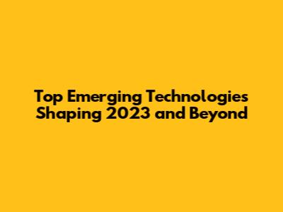 Top Emerging Technologies Shaping 2023 and Beyond