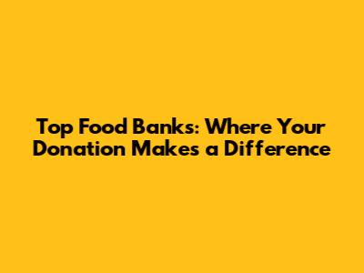 Top Food Banks: Where Your Donation Makes a Difference