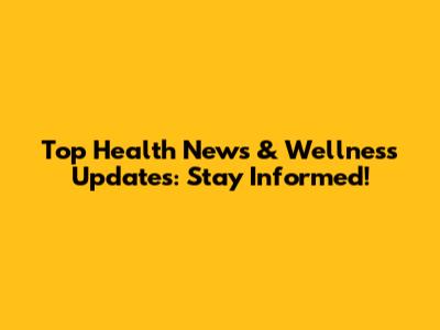 Top Health News & Wellness Updates: Stay Informed!