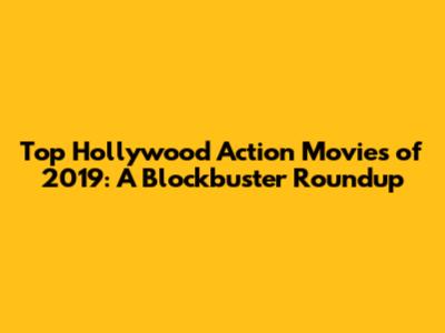 Top Hollywood Action Movies of 2019: A Blockbuster Roundup