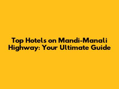 Top Hotels on Mandi-Manali Highway: Your Ultimate Guide
