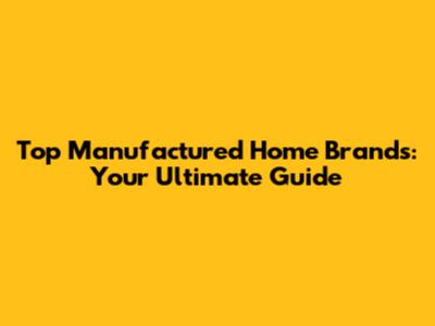 Top Manufactured Home Brands: Your Ultimate Guide
