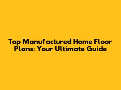 Top Manufactured Home Floor Plans: Your Ultimate Guide