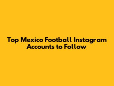 Top Mexico Football Instagram Accounts to Follow
