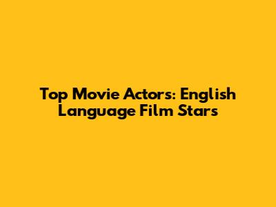 Top Movie Actors: English Language Film Stars